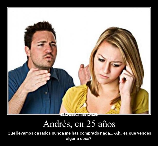 Andrés, en 25 años - Que llevamos casados nunca me has comprado nada... -Ah.. es que vendes
alguna cosa?