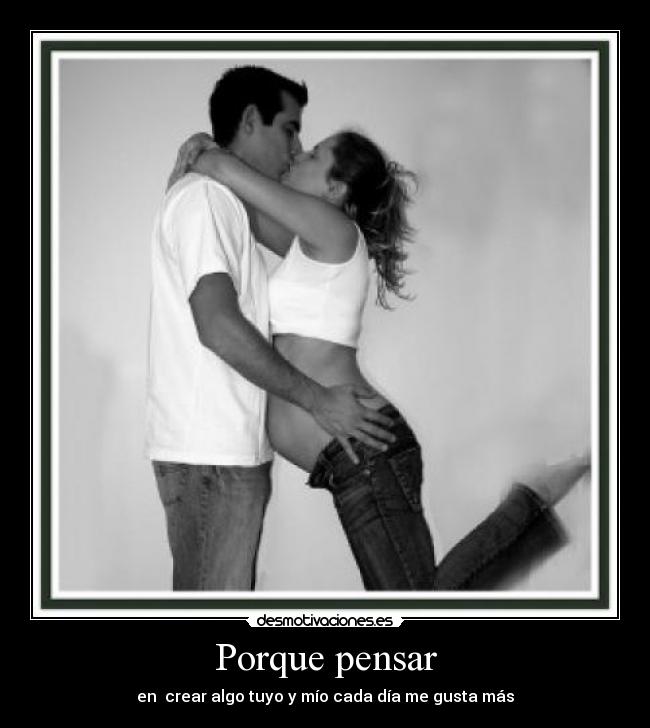 Porque pensar - en crear algo tuyo y mío cada día me gusta más