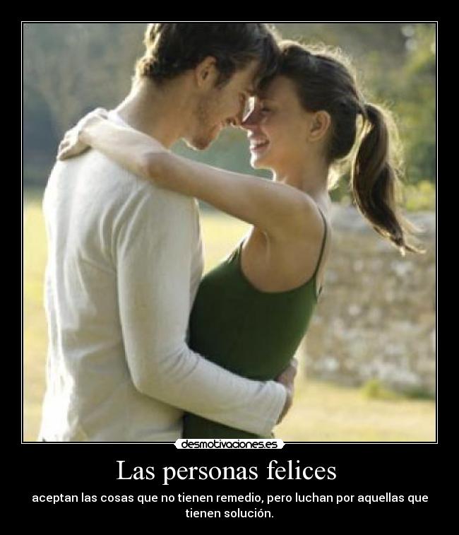 Las personas felices  - aceptan las cosas que no tienen remedio, pero luchan por aquellas que
tienen solución.
