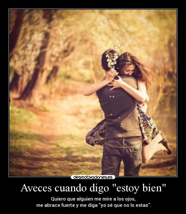Aveces cuando digo estoy bien - Quiero que alguien me mire a los ojos,
me abrace fuerte y me diga yo sé que no lo estas.