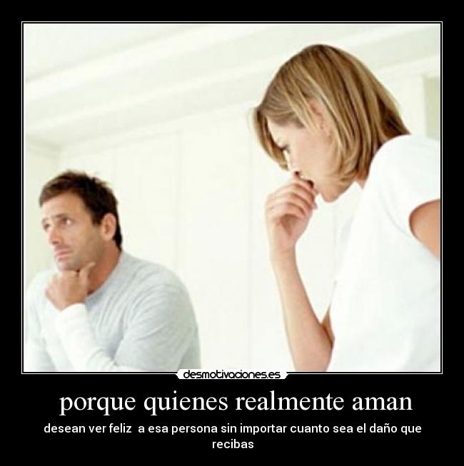  porque quienes realmente aman - desean ver feliz  a esa persona sin importar cuanto sea el daño que recibas