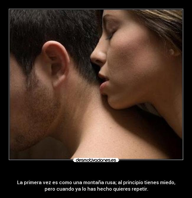 - La primera vez es como una montaña rusa; al principio tienes miedo,
pero cuando ya lo has hecho quieres repetir.