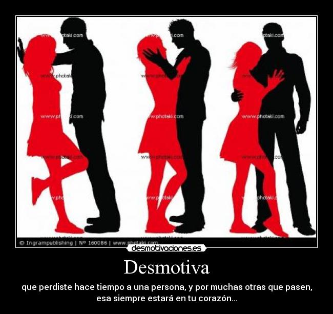 Desmotiva - que perdiste hace tiempo a una persona, y por muchas otras que pasen,
esa siempre estará en tu corazón...