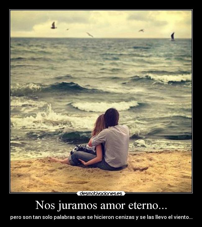 Nos juramos amor eterno... - pero son tan solo palabras que se hicieron cenizas y se las llevo el viento...