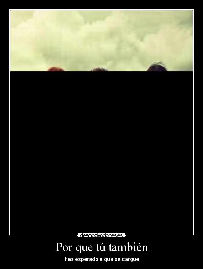 Por que tú también - has esperado a que se cargue
