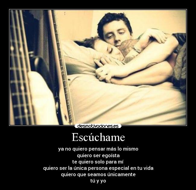 Escúchame - ya no quiero pensar más lo mismo
quiero ser egoísta
te quiero solo para mí
quiero ser la única persona especial en tu vida
quiero que seamos únicamente
tú y yo