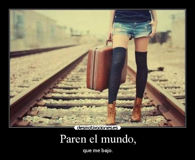 Paren el mundo, - que me bajo.