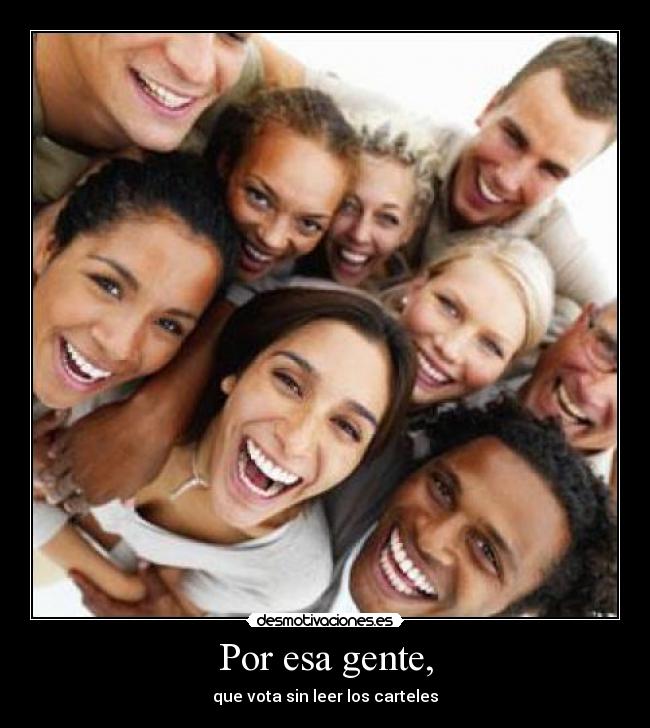 Por esa gente, - que vota sin leer los carteles