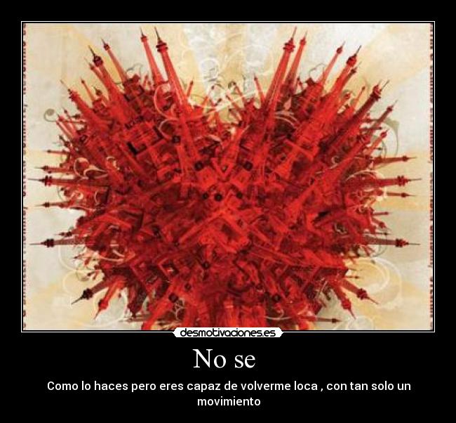 No se  - Como lo haces pero eres capaz de volverme loca , con tan solo un movimiento