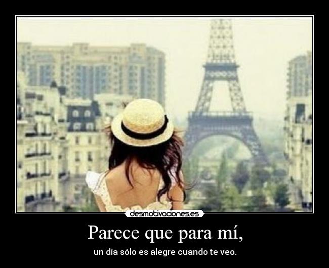 Parece que para mí, - un día sólo es alegre cuando te veo.
