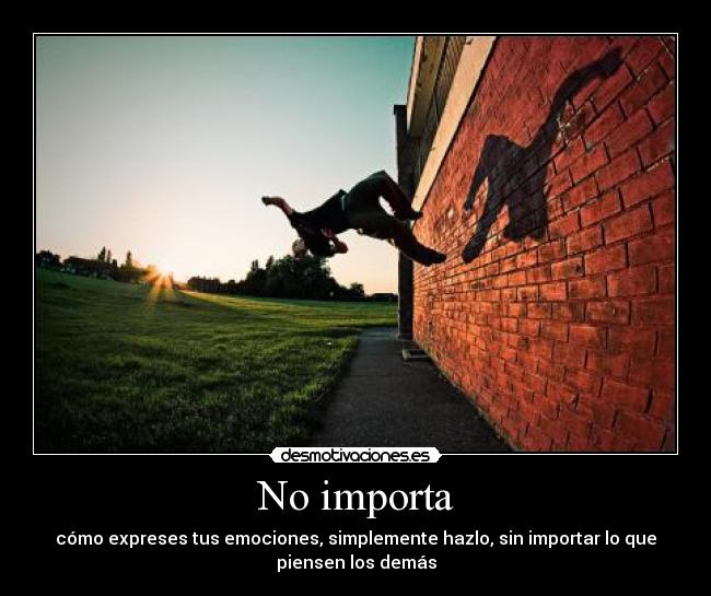 No importa - cómo expreses tus emociones, simplemente hazlo, sin importar lo que
piensen los demás