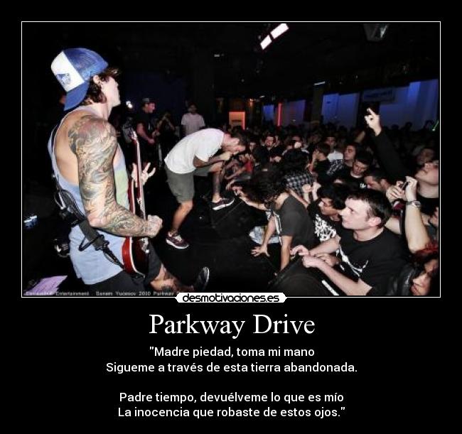 Parkway Drive - Madre piedad, toma mi mano
Sigueme a través de esta tierra abandonada.
Padre tiempo, devuélveme lo que es mío
La inocencia que robaste de estos ojos.