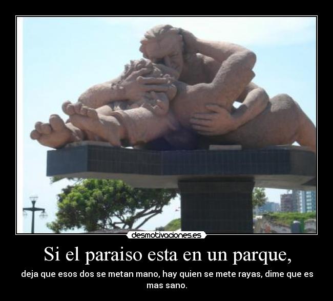 Si el paraiso esta en un parque, - deja que esos dos se metan mano, hay quien se mete rayas, dime que es mas sano.