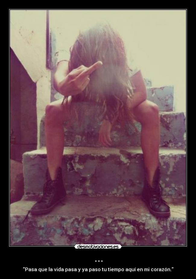 ... - Pasa que la vida pasa y ya paso tu tiempo aquí en mi corazón.