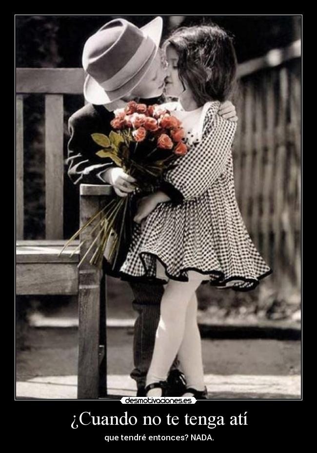 ¿Cuando no te tenga atí - que tendré entonces? NADA.