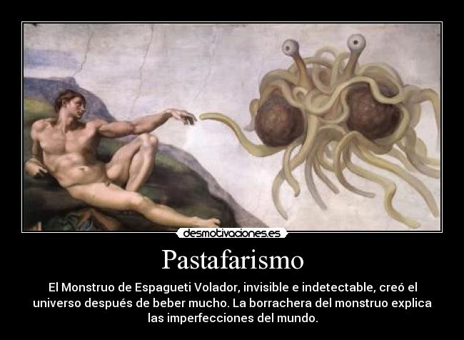 Pastafarismo - El Monstruo de Espagueti Volador, invisible e indetectable, creó el
universo después de beber mucho. La borrachera del monstruo explica
las imperfecciones del mundo.