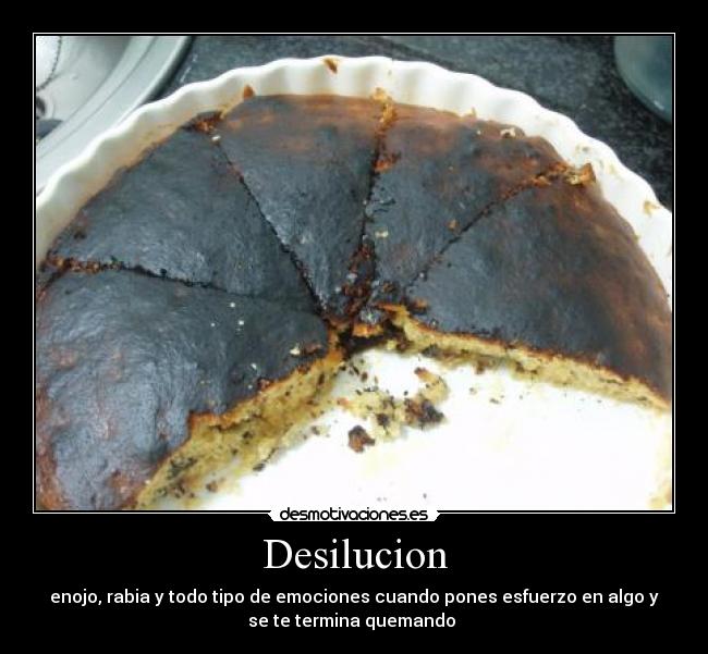 Desilucion - enojo, rabia y todo tipo de emociones cuando pones esfuerzo en algo y
se te termina quemando 