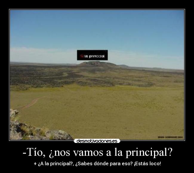 -Tío, ¿nos vamos a la principal? - + ¿A la principal?, ¿Sabes dónde para eso? ¡Estás loco!