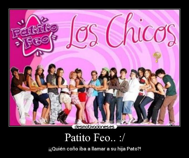 Patito Feo.. :/ - ¡¿Quién coño iba a llamar a su hija Pato?!