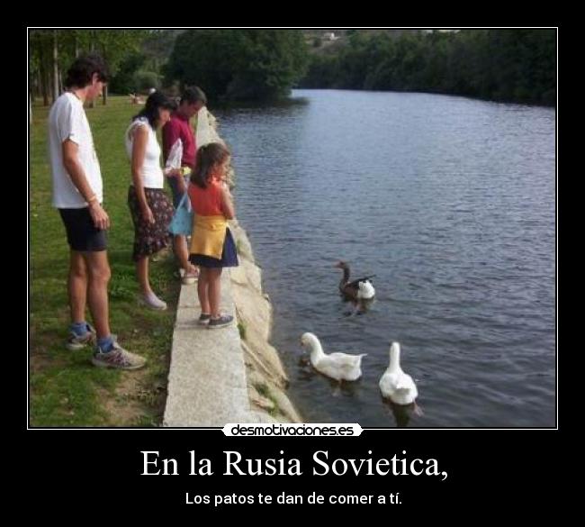 En la Rusia Sovietica, - Los patos te dan de comer a tí.