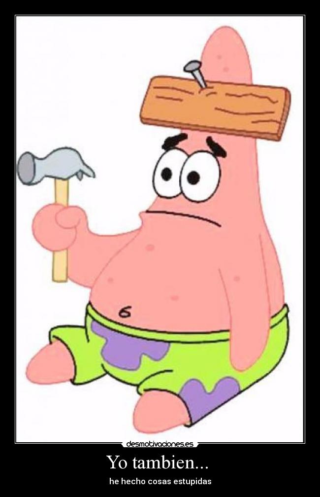 Yo tambien... - he hecho cosas estupidas