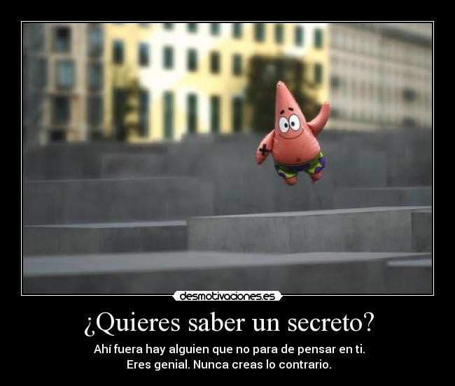 ¿Quieres saber un secreto? - Ahí fuera hay alguien que no para de pensar en ti.
Eres genial. Nunca creas lo contrario.