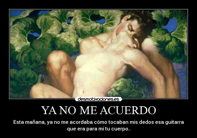 YA NO ME ACUERDO - Esta mañana, ya no me acordaba cómo tocaban mis dedos esa guitarra
que era para mi tu cuerpo..