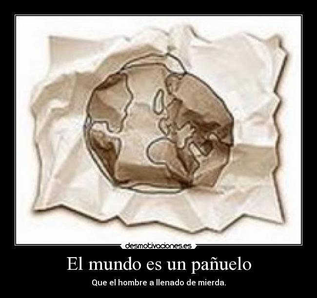 El mundo es un pañuelo - Que el hombre a llenado de mierda.