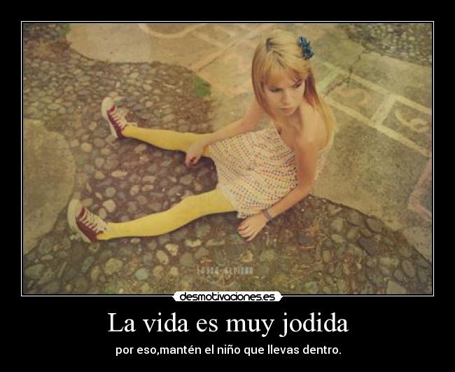 La vida es muy jodida - por eso,mantén el niño que llevas dentro.