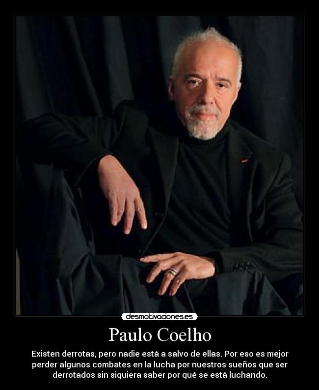 Paulo Coelho - Existen derrotas, pero nadie está a salvo de ellas. Por eso es mejor
perder algunos combates en la lucha por nuestros sueños que ser
derrotados sin siquiera saber por qué se está luchando.