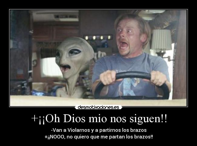 +¡¡Oh Dios mio nos siguen!! - -Van a Violarnos y a partirnos los brazos
+¡¡NOOO, no quiero que me partan los brazos!!