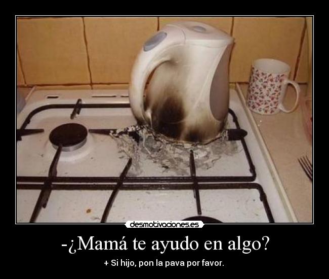 -¿Mamá te ayudo en algo? - + Si hijo, pon la pava por favor. 