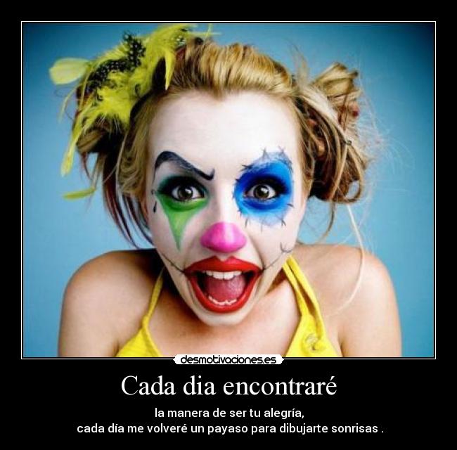 Cada dia encontraré - la manera de ser tu alegría,
 cada día me volveré un payaso para dibujarte sonrisas .