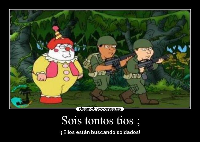 Sois tontos tios ; - ¡ Ellos están buscando soldados!