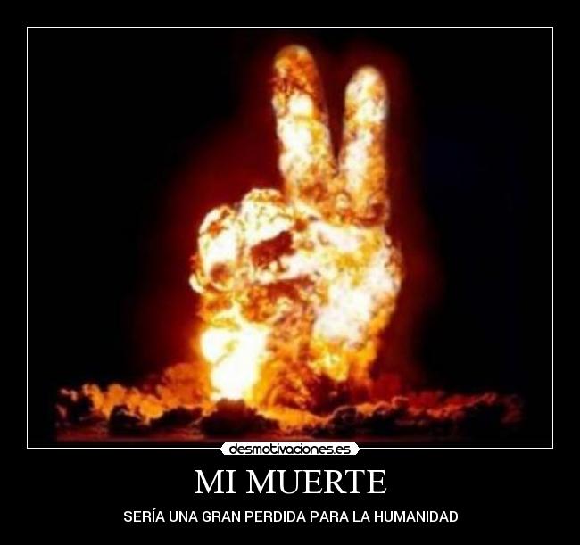 MI MUERTE - SERÍA UNA GRAN PERDIDA PARA LA HUMANIDAD