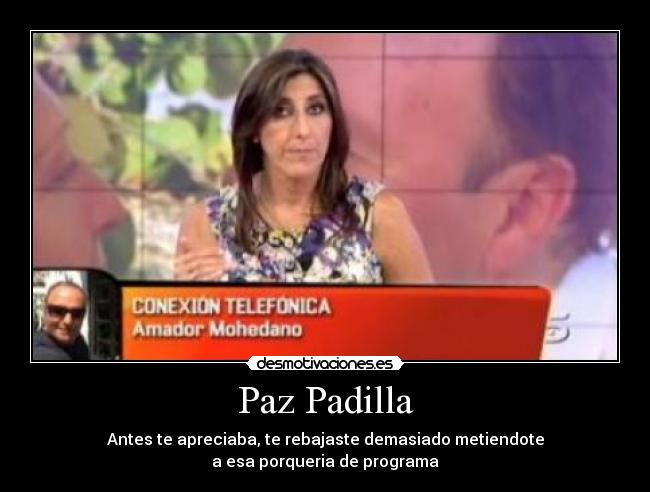 Paz Padilla - Antes te apreciaba, te rebajaste demasiado metiendote
a esa porqueria de programa