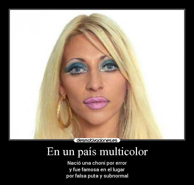 En un país multicolor - Nació una choni por error
y fue famosa en el lugar
por falsa puta y subnormal