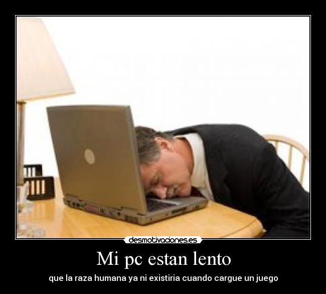 Mi pc estan lento - que la raza humana ya ni existiria cuando cargue un juego