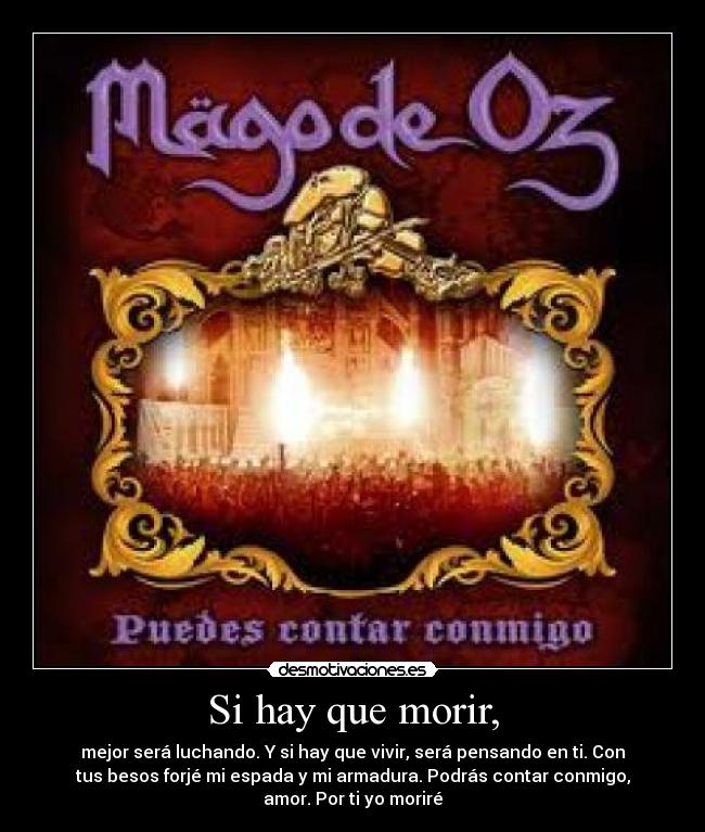 Si hay que morir, - mejor será luchando. Y si hay que vivir, será pensando en ti. Con
tus besos forjé mi espada y mi armadura. Podrás contar conmigo,
amor. Por ti yo moriré