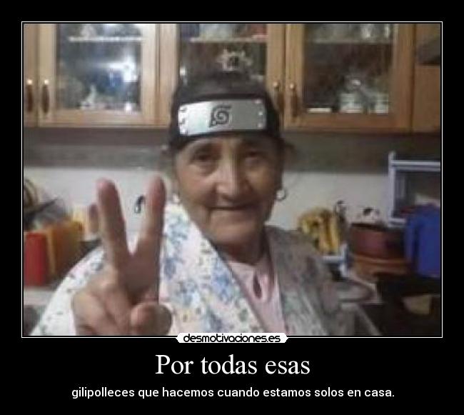 Por todas esas - gilipolleces que hacemos cuando estamos solos en casa.