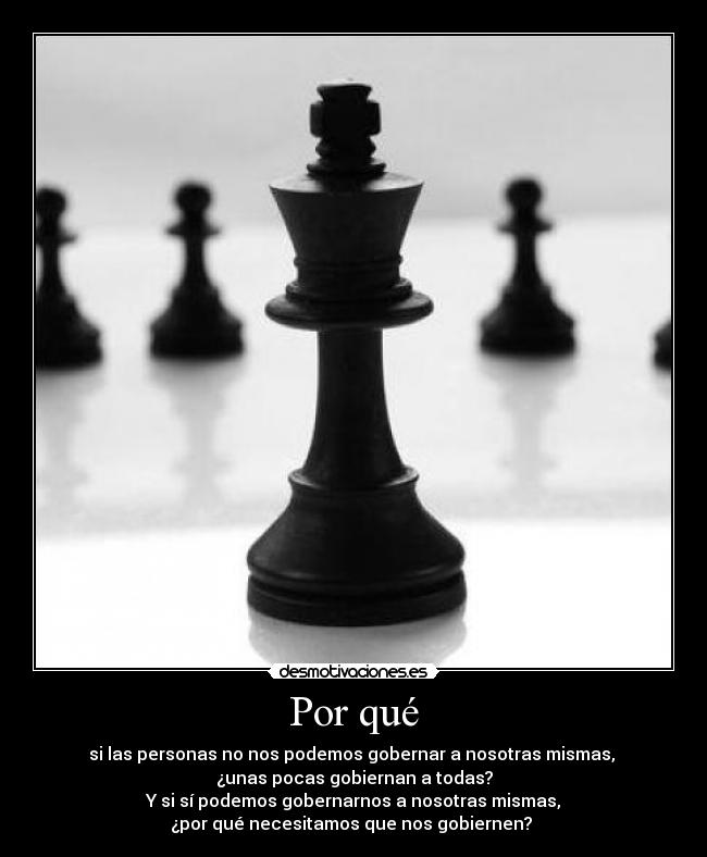 Por qué - si las personas no nos podemos gobernar a nosotras mismas, 
¿unas pocas gobiernan a todas?
Y si sí podemos gobernarnos a nosotras mismas,
¿por qué necesitamos que nos gobiernen? 