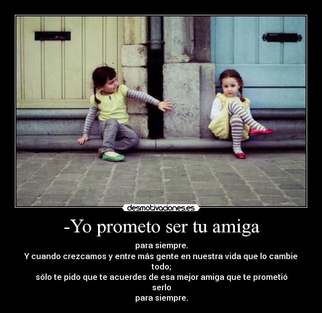 -Yo prometo ser tu amiga - para siempre.
Y cuando crezcamos y entre más gente en nuestra vida que lo cambie todo;
sólo te pido que te acuerdes de esa mejor amiga que te prometió serlo
para siempre.