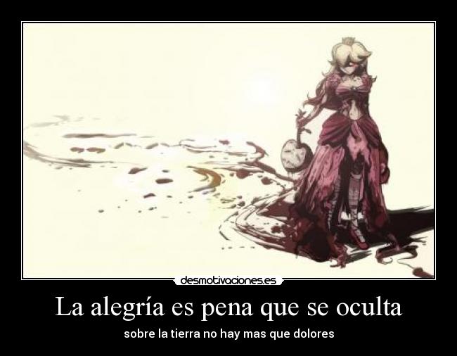 La alegría es pena que se oculta - sobre la tierra no hay mas que dolores