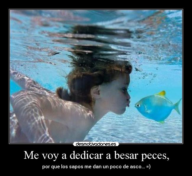 Me voy a dedicar a besar peces, -