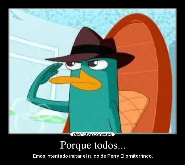 Porque todos... - Emos intentado imitar el ruido de Perry El ornitorrinco.