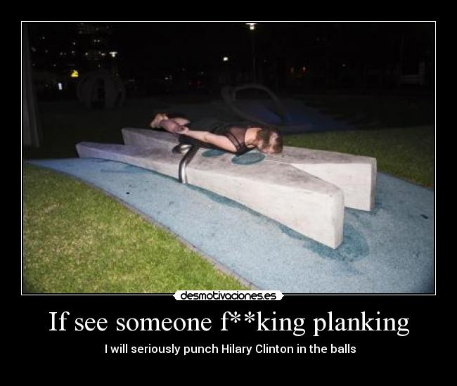 If see someone f**king planking - I will seriously punch Hilary Clinton in the balls
