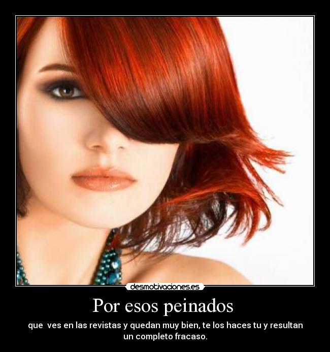 Por esos peinados - que ves en las revistas y quedan muy bien, te los haces tu y resultan
un completo fracaso.