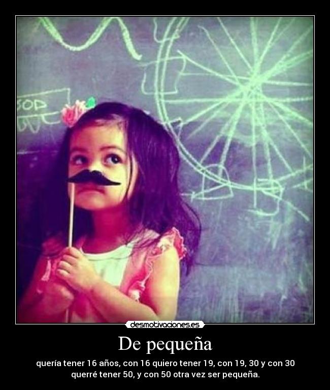 De pequeña - quería tener 16 años, con 16 quiero tener 19, con 19, 30 y con 30
querré tener 50, y con 50 otra vez ser pequeña.