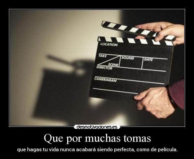 Que por muchas tomas - que hagas tu vida nunca acabará siendo perfecta, como de película.
