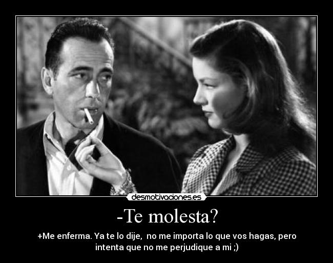 -Te molesta? - +Me enferma. Ya te lo dije,  no me importa lo que vos hagas, pero
intenta que no me perjudique a mi ;)